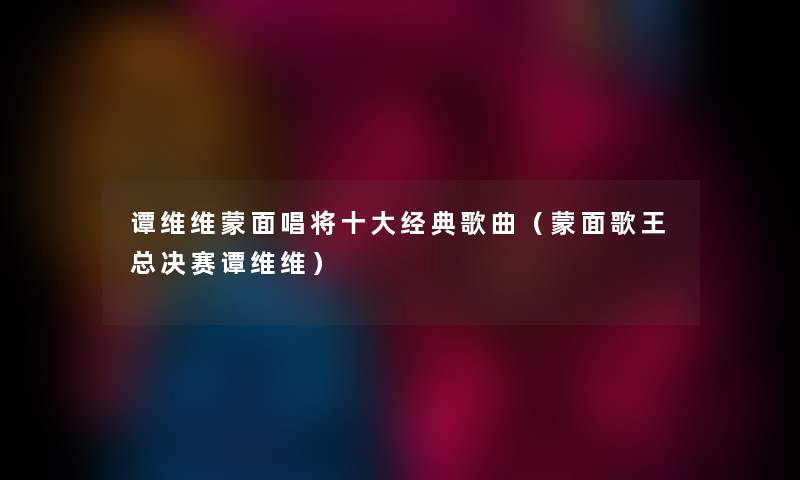 谭维维蒙面唱将一些经典歌曲（蒙面歌王总决赛谭维维）