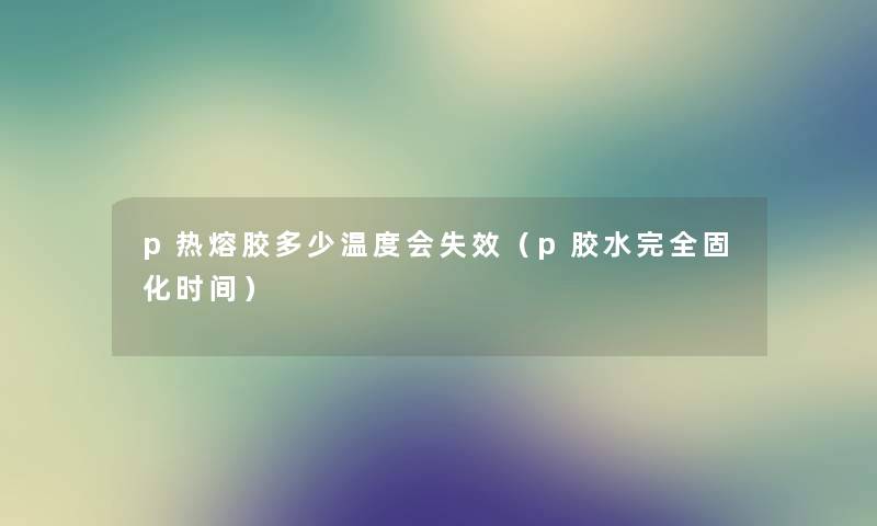 p热熔胶多少温度会失效（p胶水完全固化时间）