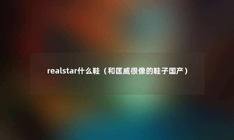 realstar什么鞋（和匡威很像的鞋子国产）