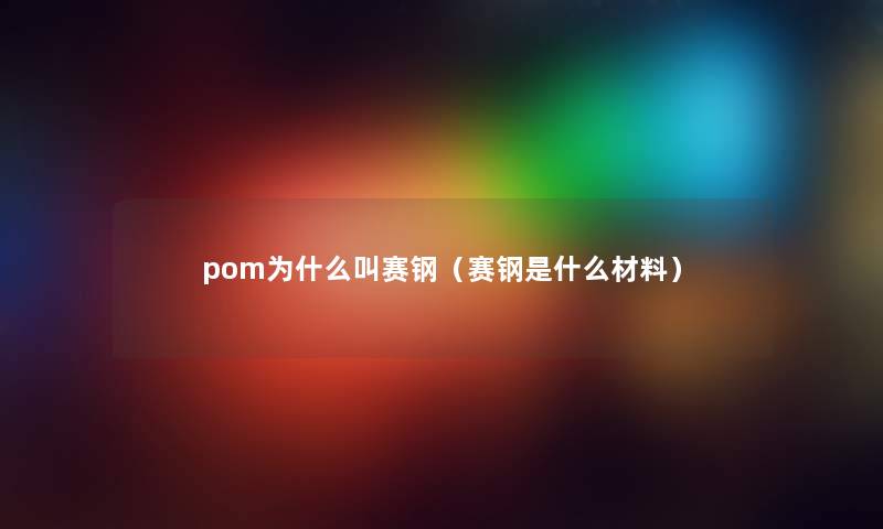 pom为什么叫赛钢（赛钢是什么材料）