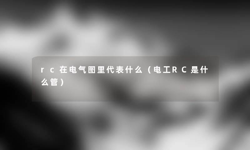 rc在电气图里代表什么（电工RC是什么管）