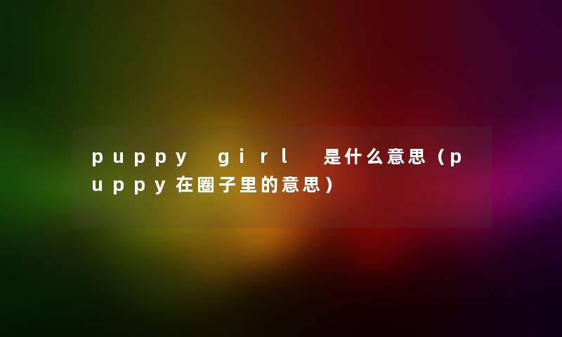 puppy girl 是什么意思（puppy在圈子里的意思）