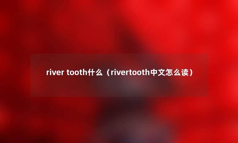 river tooth什么（rivertooth中文怎么读）