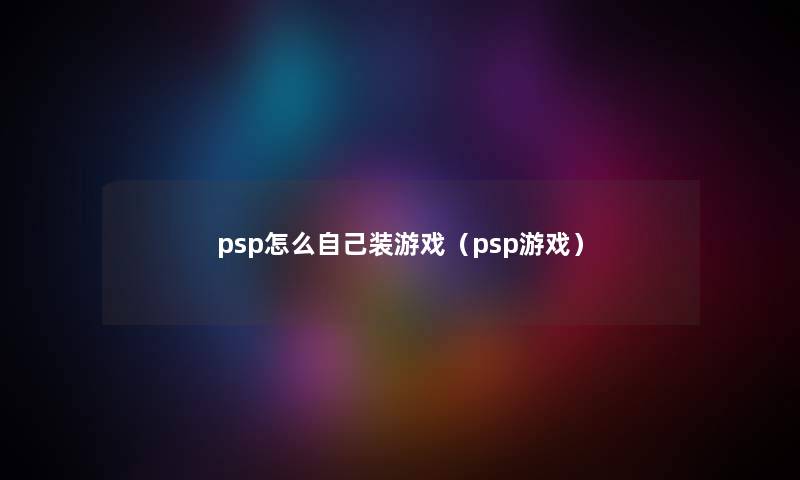 psp怎么自己装游戏（psp游戏）