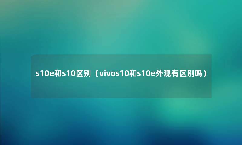 s10e和s10区别（vivos10和s10e外观有区别吗）