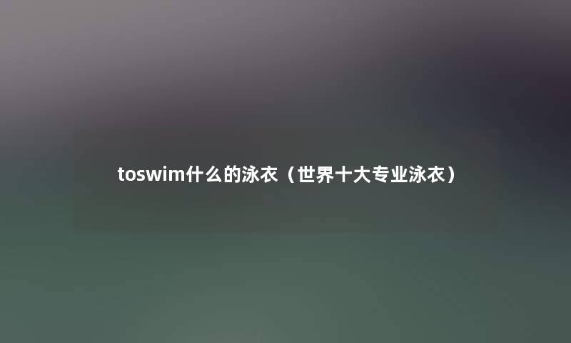 toswim什么的泳衣（世界一些专业泳衣）