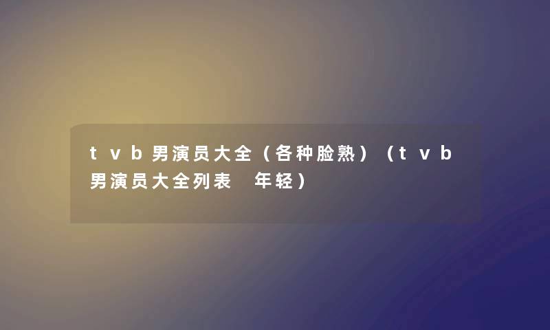 tvb男演员大全（各种脸熟）（tvb男演员大全列表 年轻）