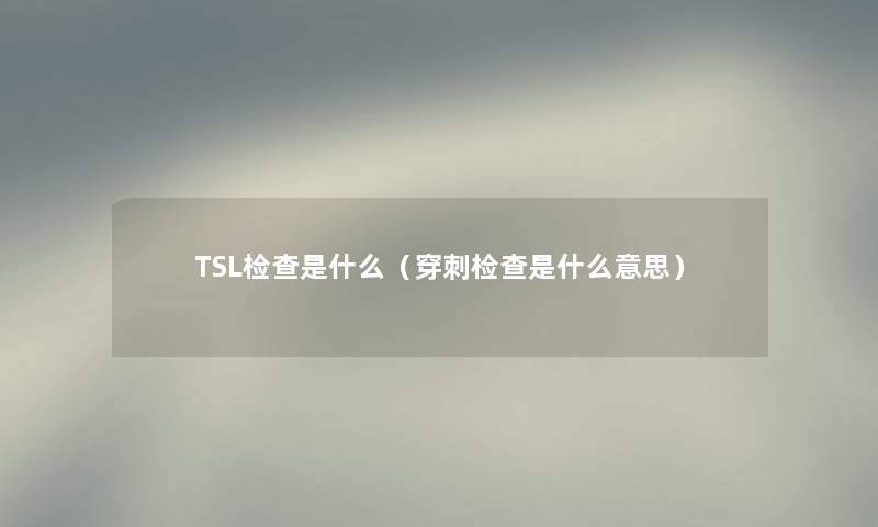 TSL检查是什么（穿刺检查是什么意思）