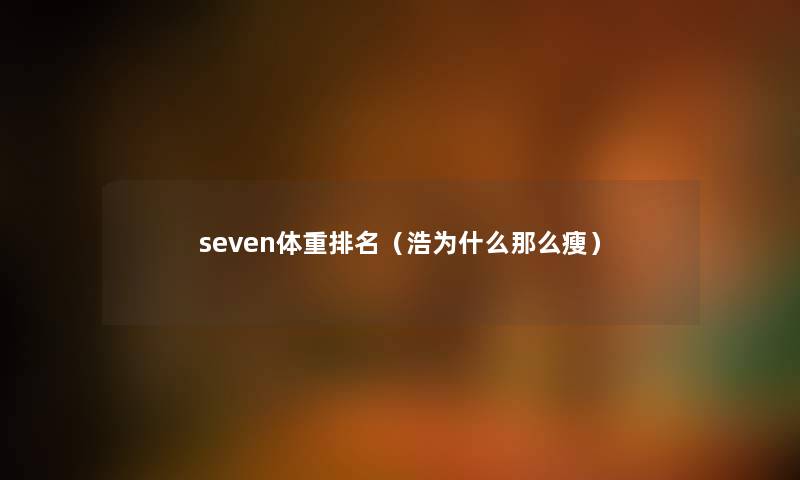 seven体重推荐（浩为什么那么瘦）