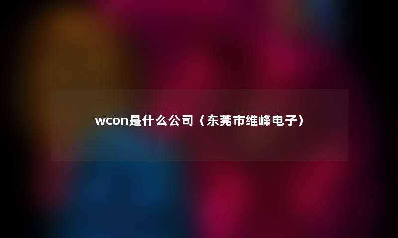 wcon是什么公司（东莞市维峰电子）