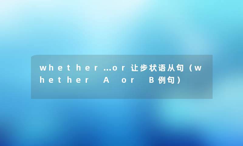 whether…or让步状语从句（whether A or B例句）