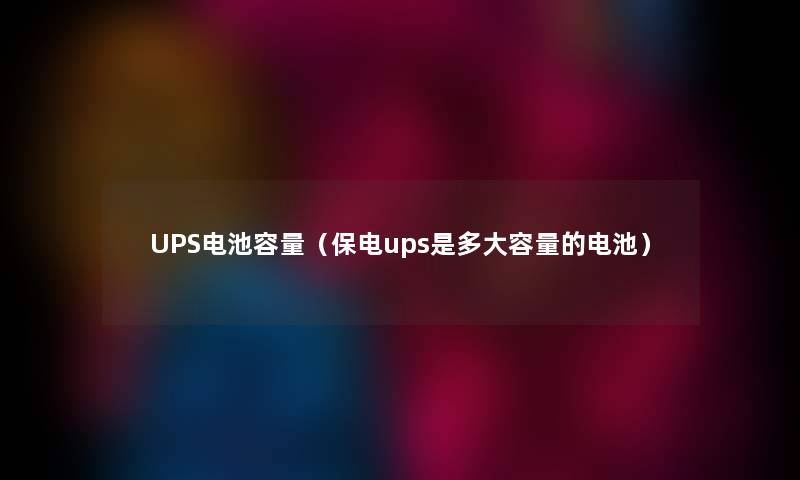 UPS电池容量（保电ups是多大容量的电池）