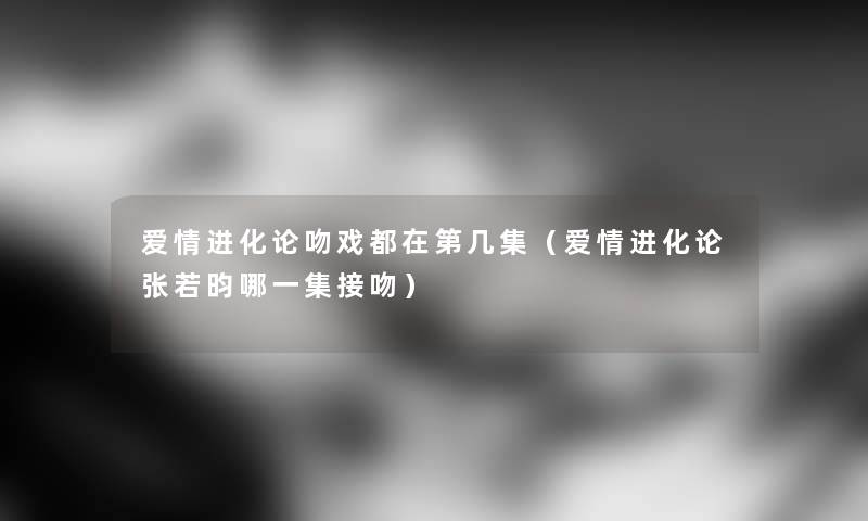 爱情进化论吻戏都在第几集（爱情进化论张若昀哪一集接吻）