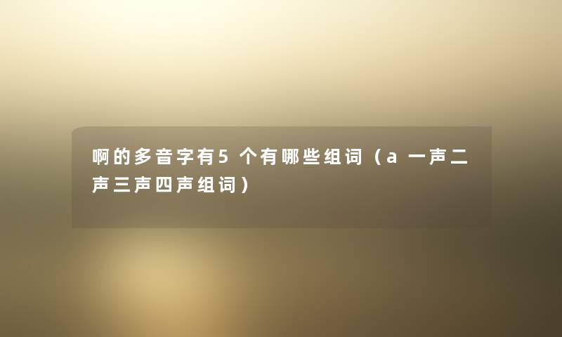 啊的多音字有5个有哪些组词（a一声二声三声四声组词）