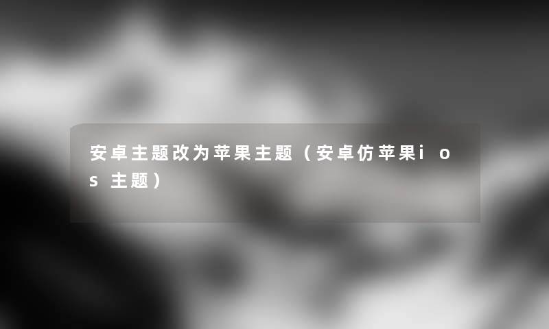 安卓主题改为苹果主题（安卓仿苹果ios主题）