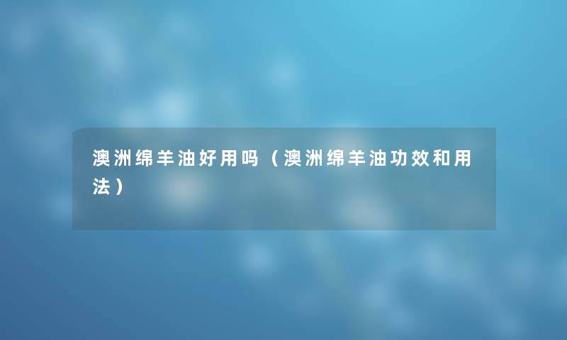 澳洲绵羊油好用吗（澳洲绵羊油功效和用法）