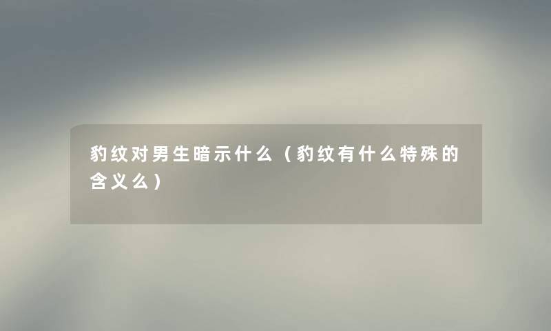 豹纹对男生暗示什么（豹纹有什么特殊的含义么）