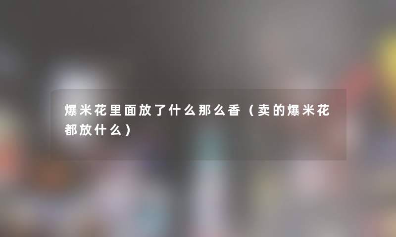 爆米花里面放了什么那么香（卖的爆米花都放什么）