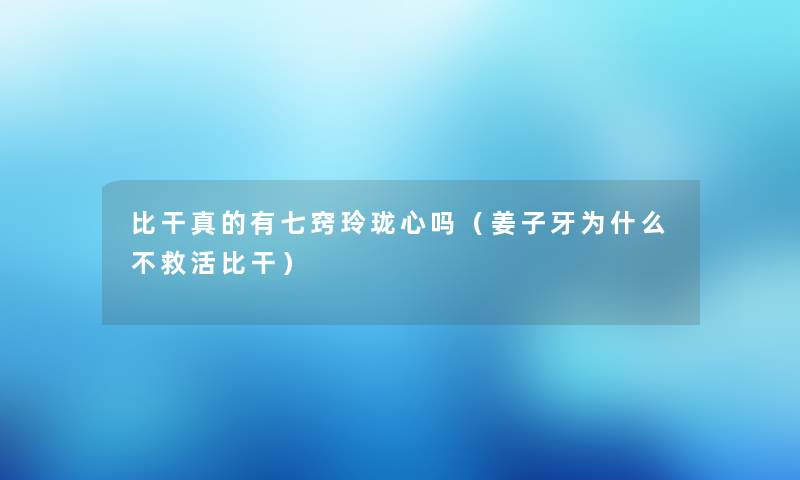 比干真的有七窍玲珑心吗（姜子牙为什么不救活比干）