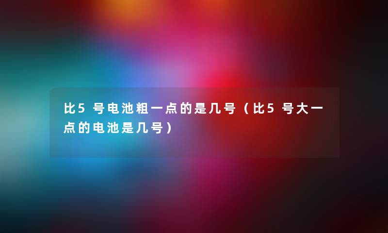 比5号电池粗一点的是几号（比5号大一点的电池是几号）