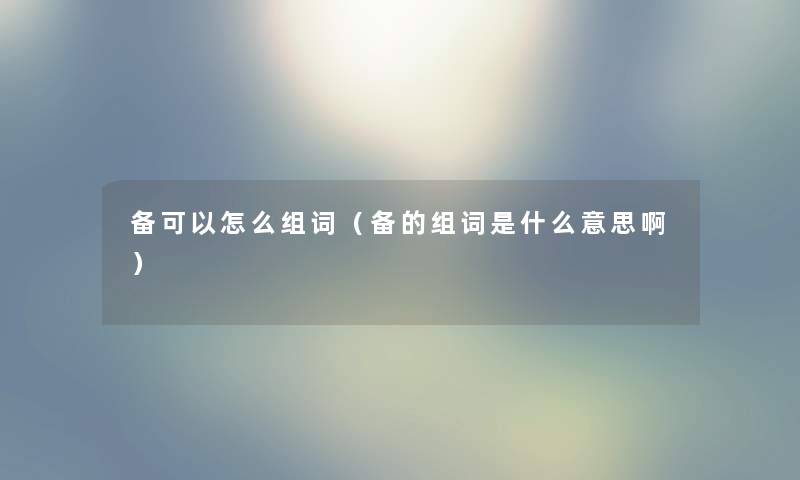 备可以怎么组词（备的组词是什么意思啊）