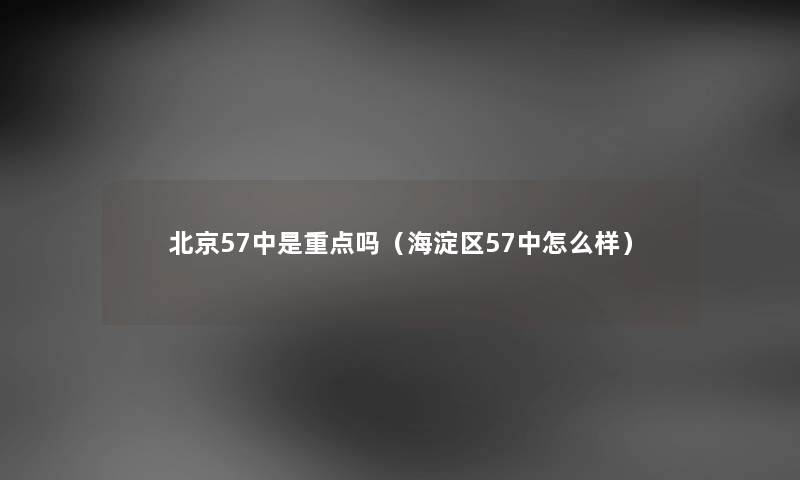 北京57中是重点吗（海淀区57中怎么样）