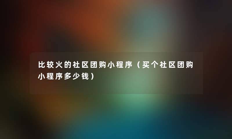 比较火的社区团购小程序（买个社区团购小程序多少钱）