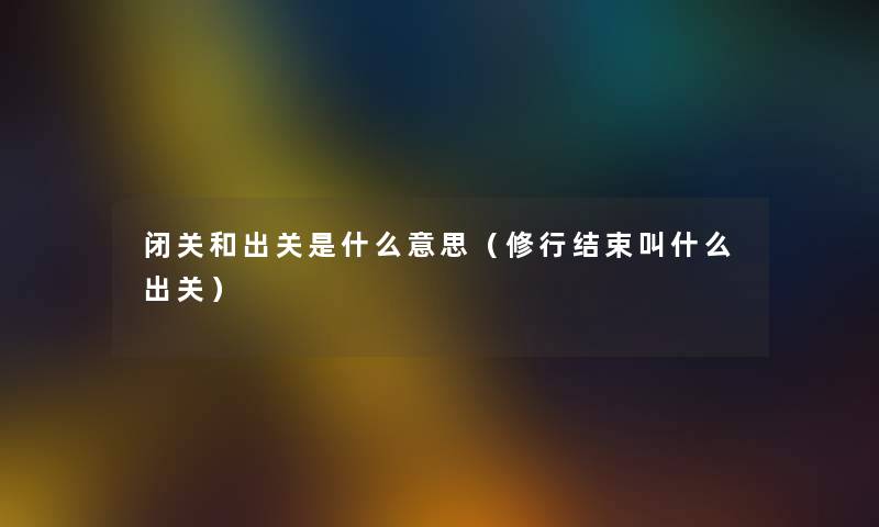 闭关和出关是什么意思（修行结束叫什么出关）