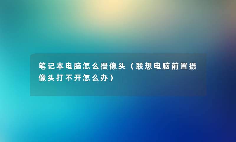 笔记本电脑怎么摄像头（联想电脑前置摄像头打不开怎么办）