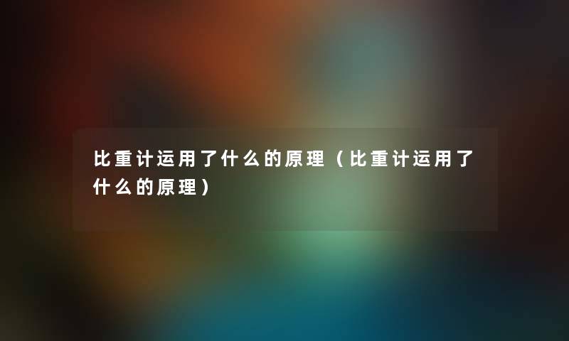 比重计运用了什么的原理（比重计运用了什么的原理）