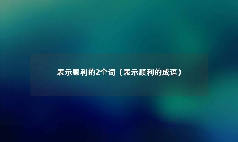 表示顺利的2个词（表示顺利的成语）