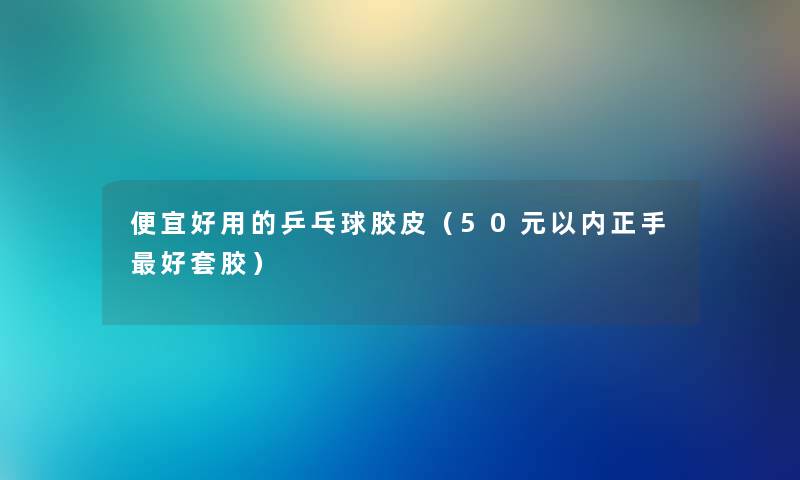 便宜好用的乒乓球胶皮（50元以内正手好套胶）