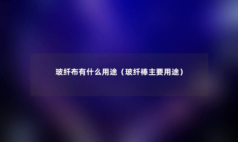 玻纤布有什么用途（玻纤棒主要用途）