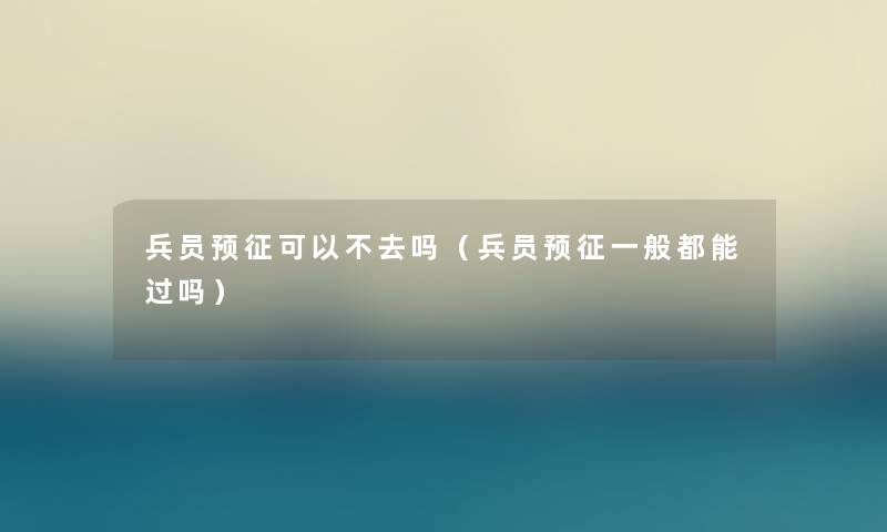 兵员预征可以不去吗（兵员预征一般都能过吗）