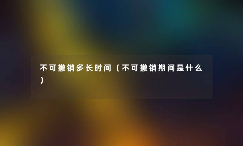 不可撤销多长时间（不可撤销期间是什么）