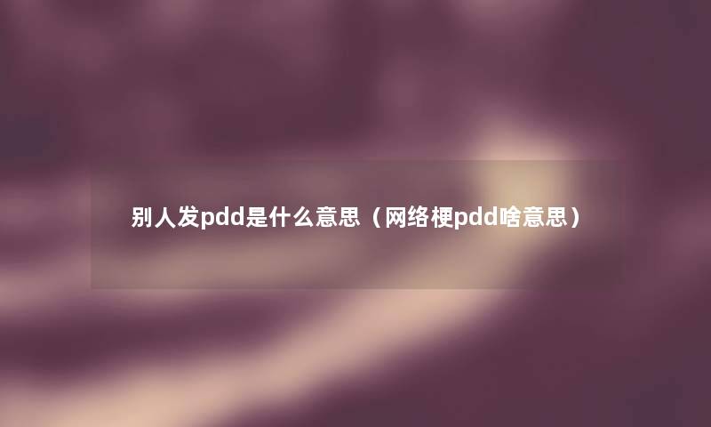 别人发pdd是什么意思（网络梗pdd啥意思）