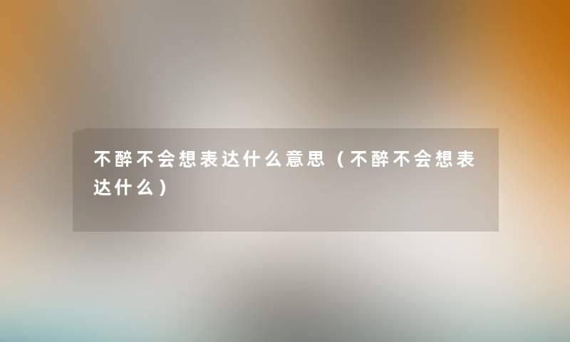 不醉不会想表达什么意思（不醉不会想表达什么）