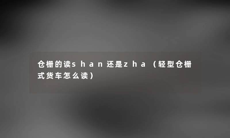 仓栅的读shan还是zha（轻型仓栅式货车怎么读）