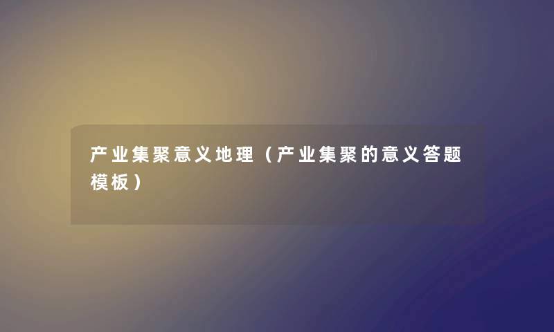 产业集聚意义地理（产业集聚的意义答题模板）