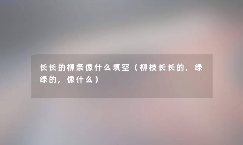 长长的柳条像什么填空（柳枝长长的,绿绿的,像什么）