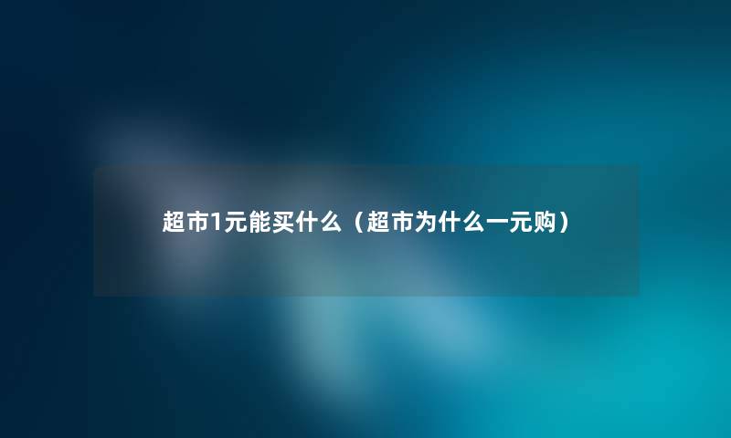 超市1元能买什么（超市为什么一元购）