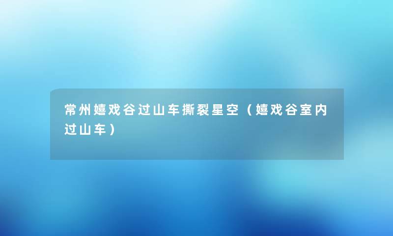 常州嬉戏谷过山车撕裂星空（嬉戏谷室内过山车）