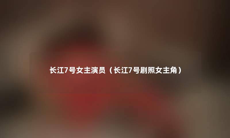 长江7号女主演员（长江7号剧照女主角）