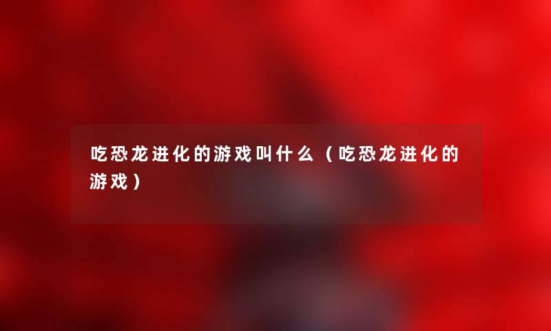 吃恐龙进化的游戏叫什么（吃恐龙进化的游戏）