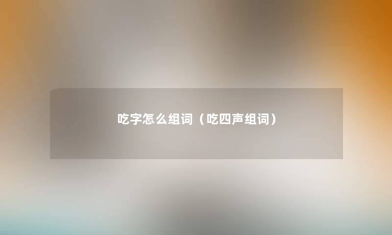 吃字怎么组词（吃四声组词）