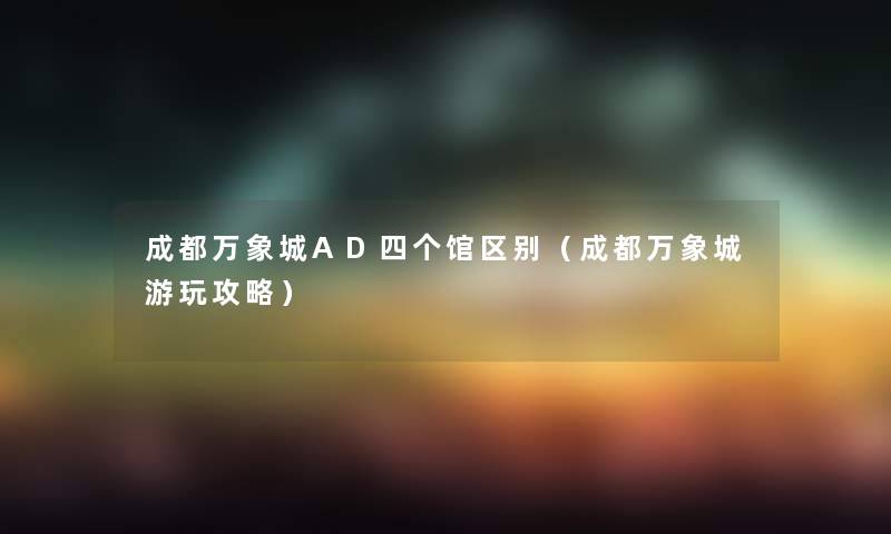 成都万象城AD四个馆区别（成都万象城游玩攻略）