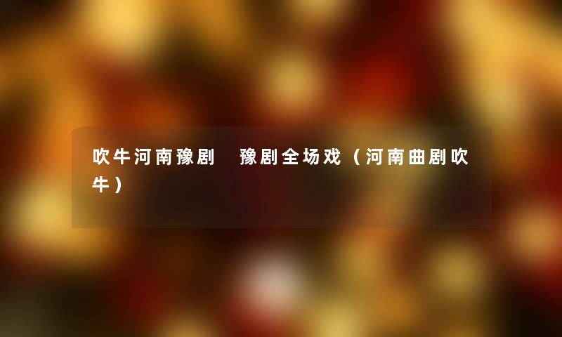 吹牛河南豫剧 豫剧全场戏（河南曲剧吹牛）