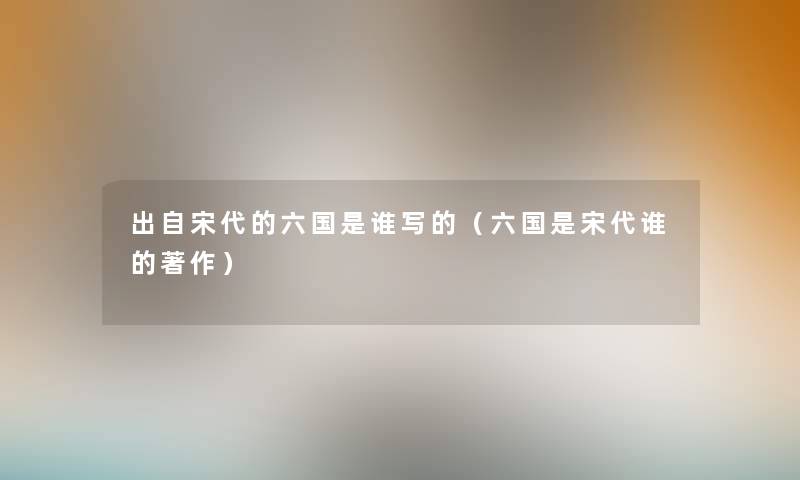 出自宋代的六国是谁写的（六国是宋代谁的著作）