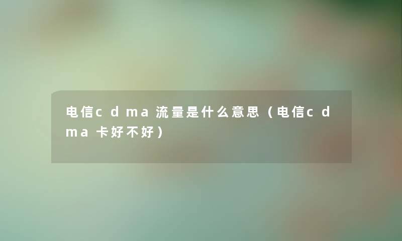 电信cdma流量是什么意思（电信cdma卡好不好）