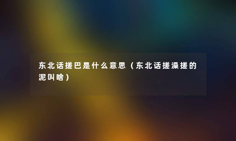 东北话搓巴是什么意思（东北话搓澡搓的泥叫啥）